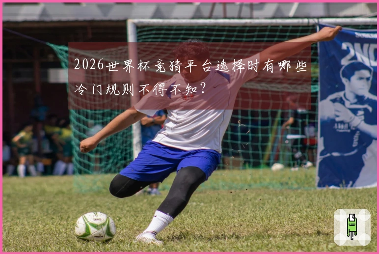 2026世界杯竞猜平台选择时有哪些冷门规则不得不知？