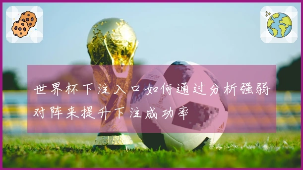 世界杯下注入口如何通过分析强弱对阵来提升下注成功率