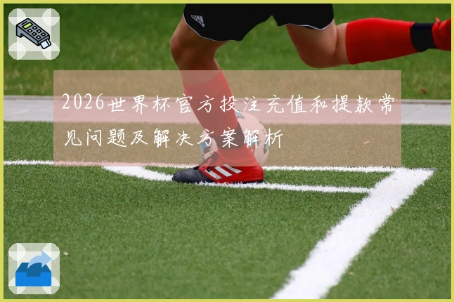 2026世界杯官方投注充值和提款常见问题及解决方案解析