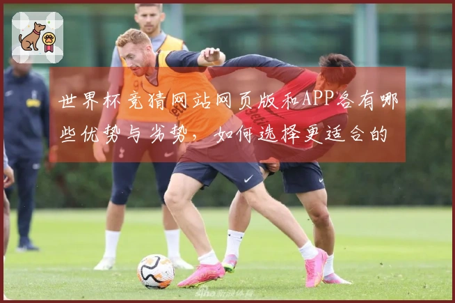 世界杯竞猜网站网页版和APP各有哪些优势与劣势，如何选择更适合的方式？