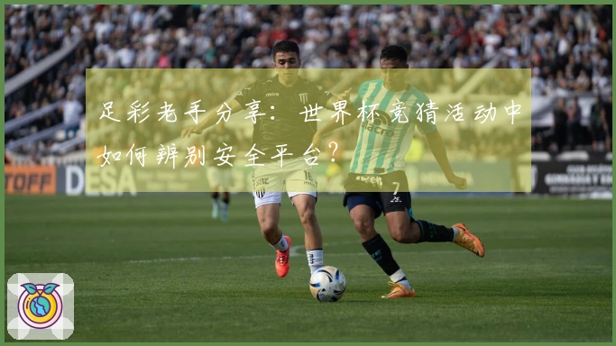 足彩老手分享：世界杯竞猜活动中如何辨别安全平台？