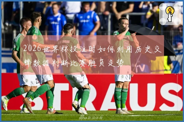 2026世界杯投注时如何利用历史交锋数据判断比赛胜负走势