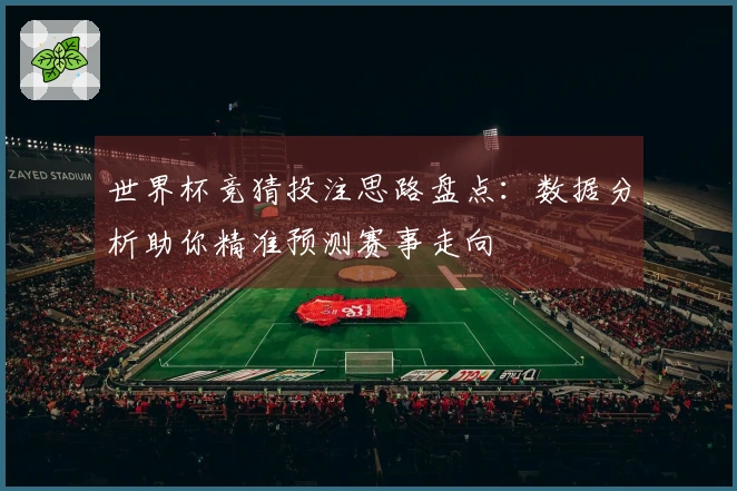 世界杯竞猜投注思路盘点：数据分析助你精准预测赛事走向