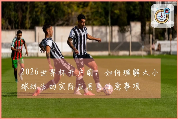 2026世界杯开户前，如何理解大小球玩法的实际应用与注意事项