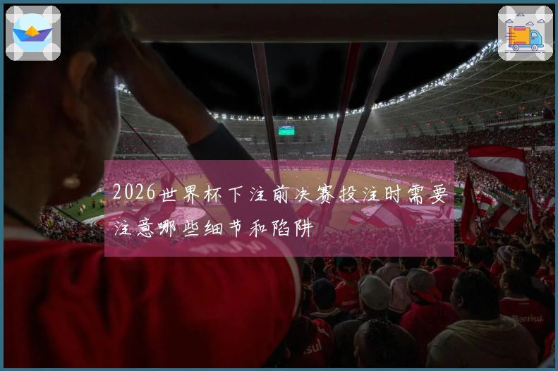 2026世界杯下注前决赛投注时需要注意哪些细节和陷阱