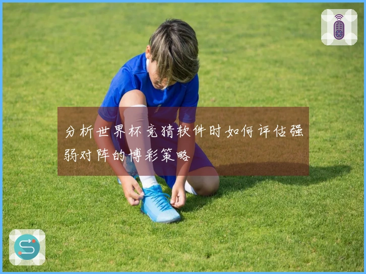 分析世界杯竞猜软件时如何评估强弱对阵的博彩策略