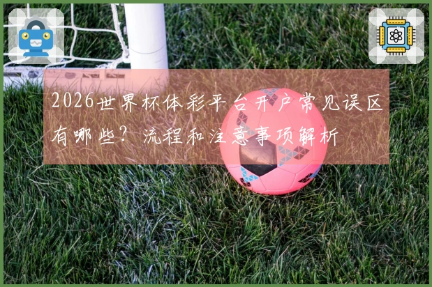2026世界杯体彩平台开户常见误区有哪些？流程和注意事项解析