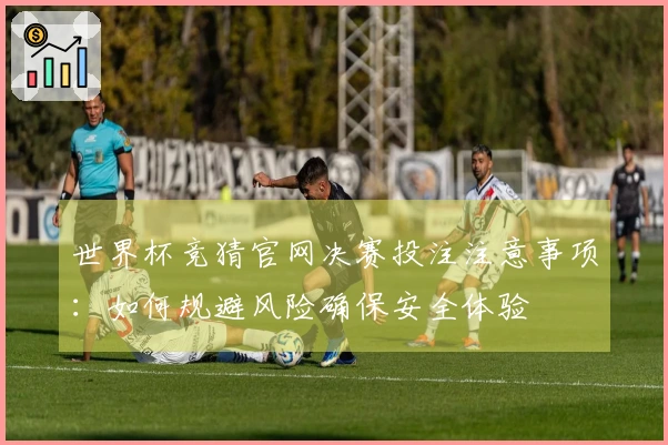 世界杯竞猜官网决赛投注注意事项：如何规避风险确保安全体验
