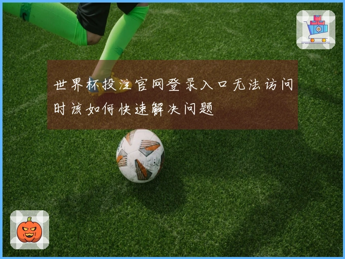 世界杯投注官网登录入口无法访问时该如何快速解决问题