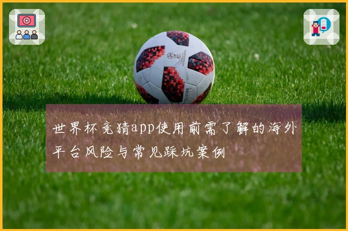 世界杯竞猜app使用前需了解的海外平台风险与常见踩坑案例