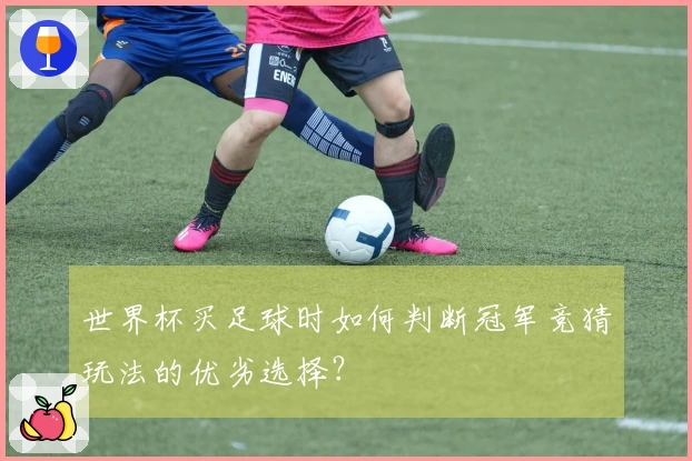世界杯买足球时如何判断冠军竞猜玩法的优劣选择?